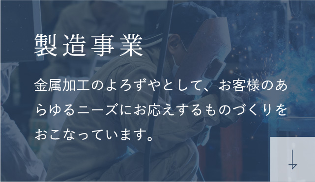 製造事業 金属加工のよろずやとして、お客様のあらゆるニーズにお応えするものづくりをおこなっています。