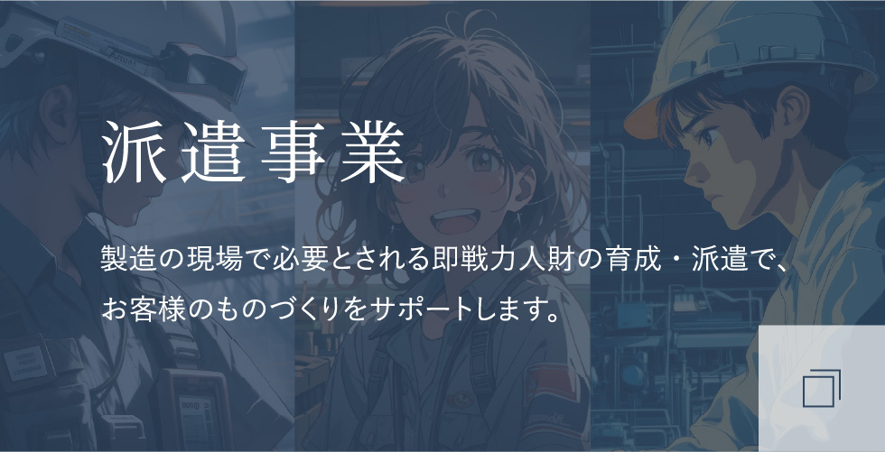 派遣事業 製造の現場で必要とされる即戦力人財の育成・派遣で、お客様のものづくりをサポートします。