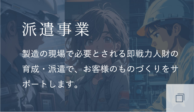 派遣事業 製造の現場で必要とされる即戦力人財の育成・派遣で、お客様のものづくりをサポートします。