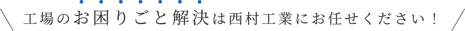 工場のお困りごと解決は西村工業にお任せください！