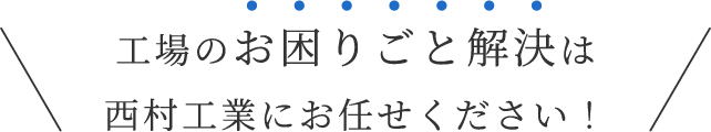 工場のお困りごと解決は西村工業にお任せください！