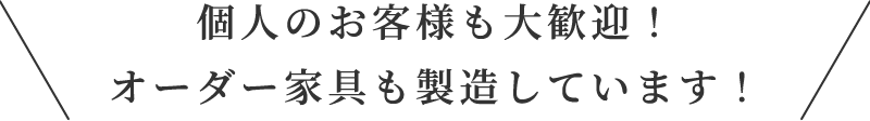 個人のお客様も大歓迎！オーダー家具も製造しています！