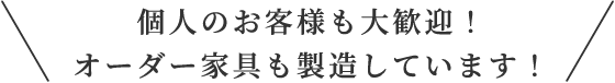 個人のお客様も大歓迎！オーダー家具も製造しています！