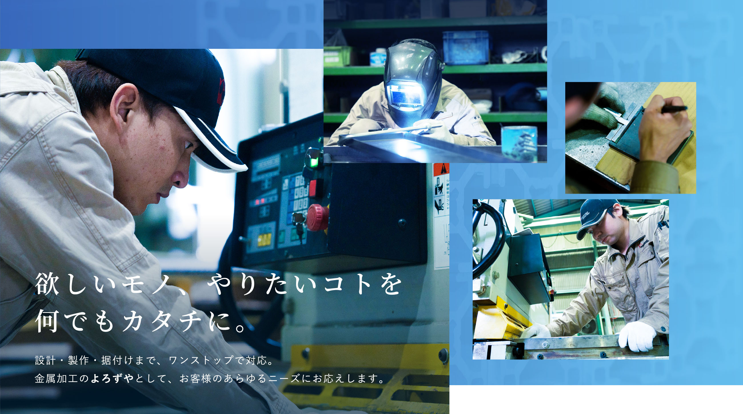欲しいモノ、やりたいコトを何でもカタチに。設計・製作・据付けまで、ワンストップで対応。金属加工のよろずやとして、お客様のあらゆるニーズにお応えします。